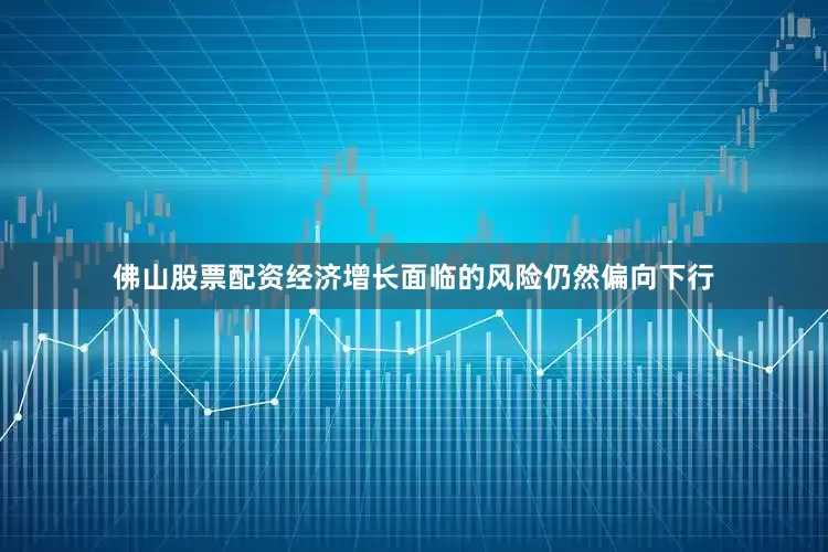 佛山股票配资经济增长面临的风险仍然偏向下行