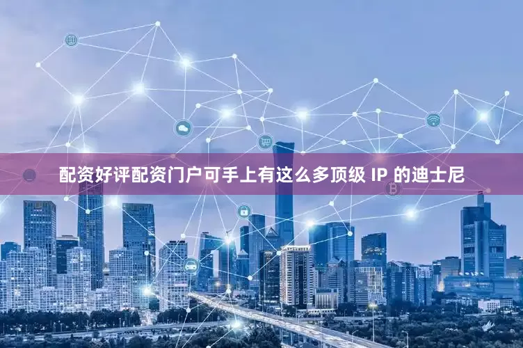 配资好评配资门户可手上有这么多顶级 IP 的迪士尼