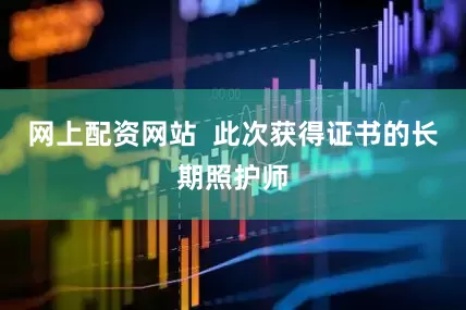 网上配资网站  此次获得证书的长期照护师