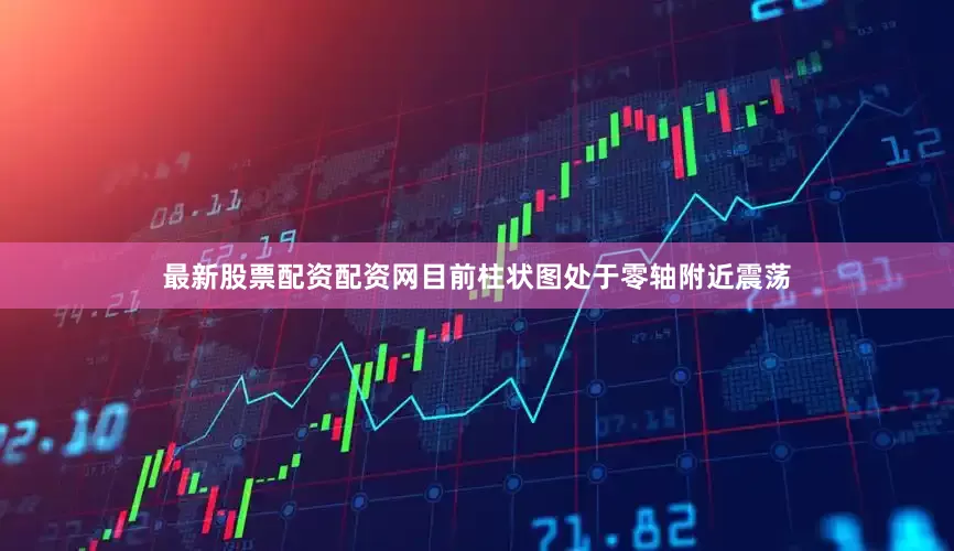 最新股票配资配资网目前柱状图处于零轴附近震荡
