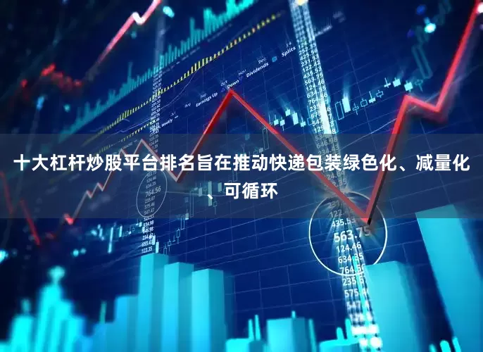 十大杠杆炒股平台排名旨在推动快递包装绿色化、减量化、可循环