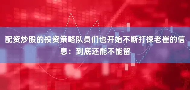 配资炒股的投资策略队员们也开始不断打探老崔的信息：到底还能不能留
