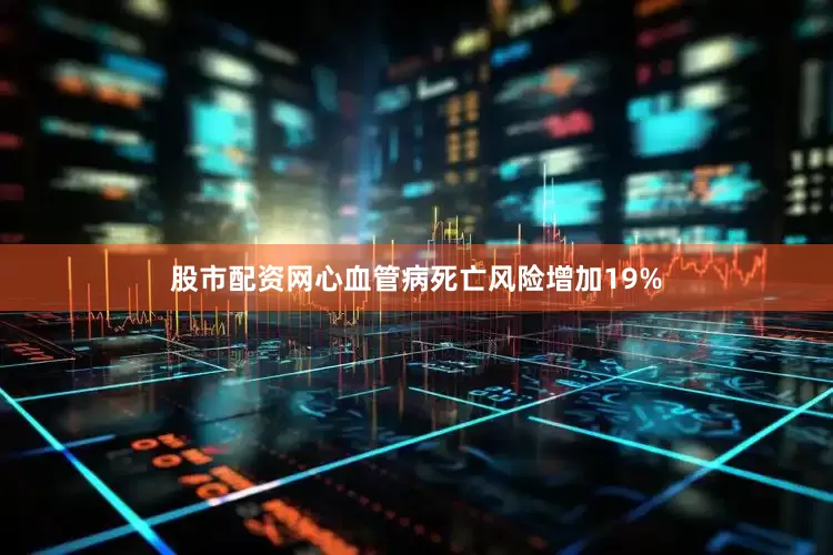 股市配资网心血管病死亡风险增加19%