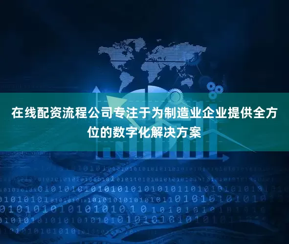 在线配资流程公司专注于为制造业企业提供全方位的数字化解决方案
