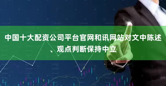 中国十大配资公司平台官网和讯网站对文中陈述、观点判断保持中立