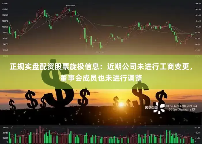 正规实盘配资股票旋极信息：近期公司未进行工商变更，董事会成员也未进行调整