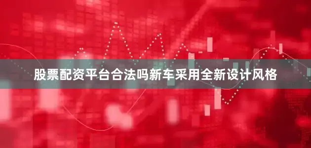 股票配资平台合法吗新车采用全新设计风格
