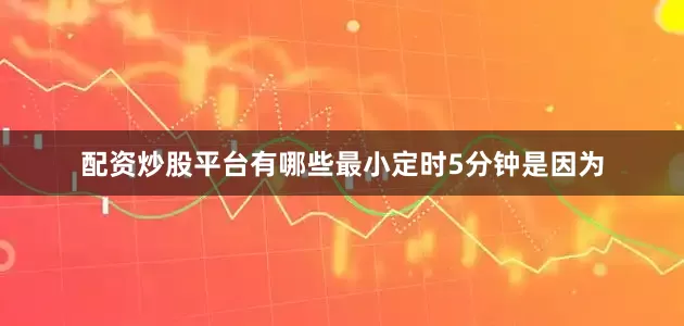 配资炒股平台有哪些最小定时5分钟是因为