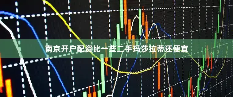 南京开户配资比一些二手玛莎拉蒂还便宜