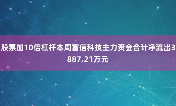 股票加10倍杠杆本周富信科技主力资金合计净流出3887.21万元