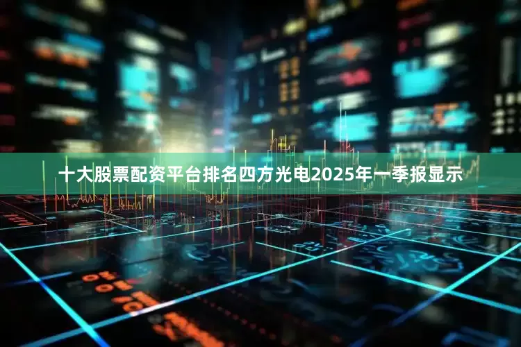 十大股票配资平台排名四方光电2025年一季报显示