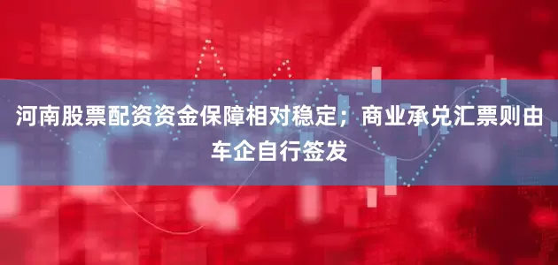 河南股票配资资金保障相对稳定；商业承兑汇票则由车企自行签发