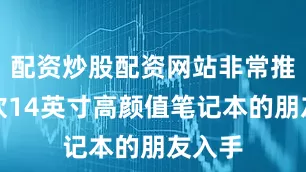 配资炒股配资网站非常推荐喜欢14英寸高颜值笔记本的朋友入手