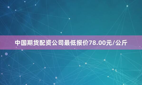 中国期货配资公司最低报价78.00元/公斤