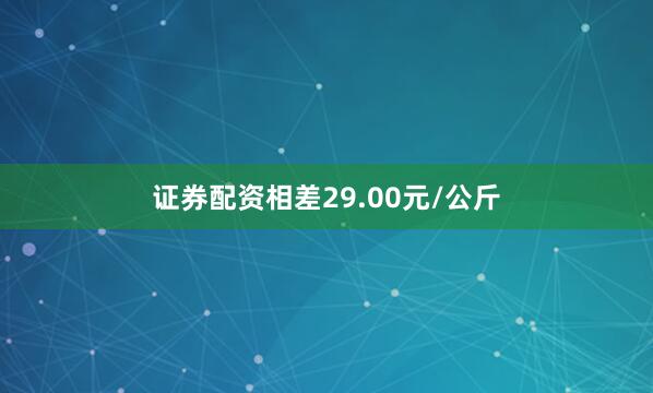证券配资相差29.00元/公斤