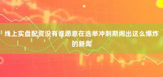 线上实盘配资没有谁愿意在选举冲刺期闹出这么爆炸的新闻