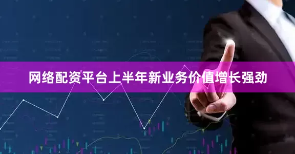 网络配资平台上半年新业务价值增长强劲