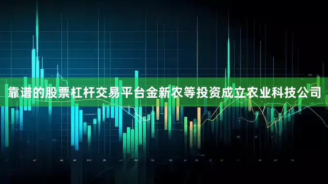 靠谱的股票杠杆交易平台金新农等投资成立农业科技公司