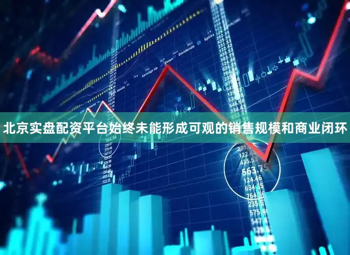 北京实盘配资平台始终未能形成可观的销售规模和商业闭环