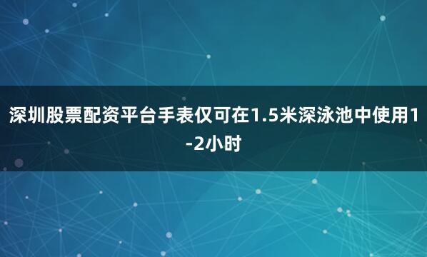 深圳股票配资平台手表仅可在1.5米深泳池中使用1-2小时
